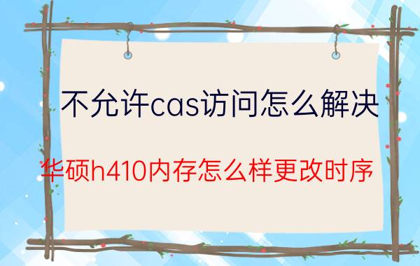 不允许cas访问怎么解决 华硕h410内存怎么样更改时序？